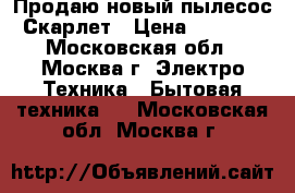 Продаю новый пылесос Скарлет › Цена ­ 4 000 - Московская обл., Москва г. Электро-Техника » Бытовая техника   . Московская обл.,Москва г.